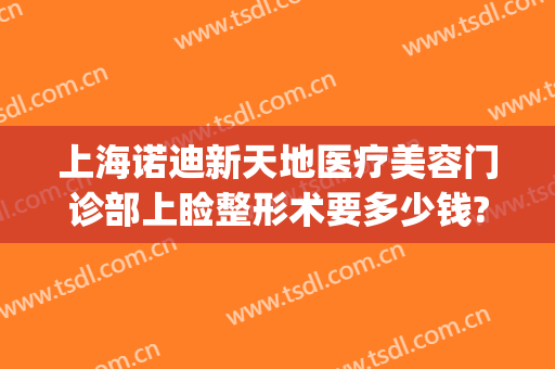 上海诺迪新天地医疗美容门诊部上睑整形术要多少钱?可靠吗?(上海诺迪新天地医疗美容门诊部有限公司)