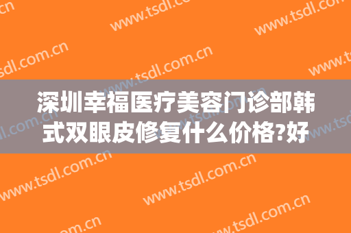 深圳幸福医疗美容门诊部韩式双眼皮修复什么价格?好不好?(幸福医疗美容怎么样)