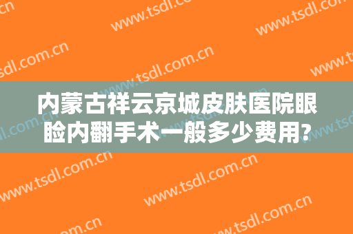 内蒙古祥云京城皮肤医院眼睑内翻手术一般多少费用?需要多久恢复?