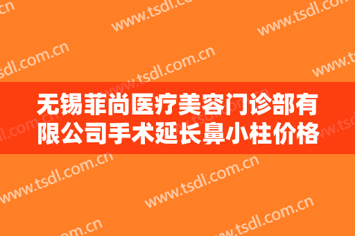无锡菲尚医疗美容门诊部有限公司手术延长鼻小柱价格多少钱?靠谱吗?