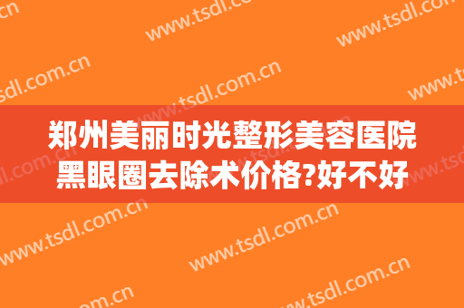 郑州美丽时光整形美容医院黑眼圈去除术价格?好不好?(郑州眼部整形美容医院)