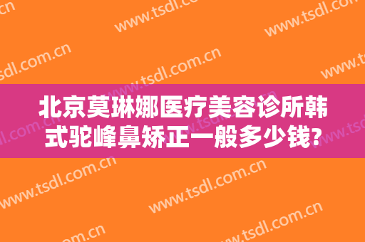 北京莫琳娜医疗美容诊所韩式驼峰鼻矫正一般多少钱?多长时间恢复?