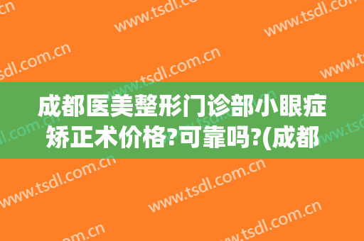 成都医美整形门诊部小眼症矫正术价格?可靠吗?(成都眼睛整形)