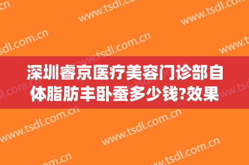 深圳睿京医疗美容门诊部自体脂肪丰卧蚕多少钱?效果怎么样?(深圳脸部抽脂价格)