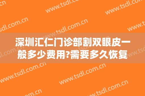 深圳汇仁门诊部割双眼皮一般多少费用?需要多久恢复?(在深圳割双眼皮的价格)