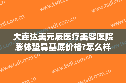 大连达美元辰医疗美容医院膨体垫鼻基底价格?怎么样?