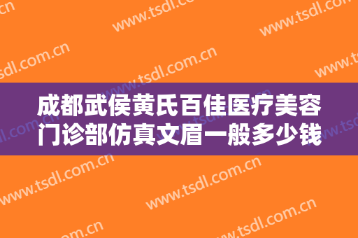 成都武侯黄氏百佳医疗美容门诊部仿真文眉一般多少钱?贵不贵?