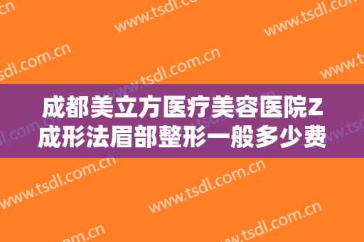 成都美立方医疗美容医院Z成形法眉部整形一般多少费用?需要多久恢复?