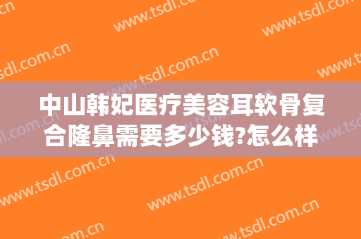 中山韩妃医疗美容耳软骨复合隆鼻需要多少钱?怎么样?(三高有军训吗?)