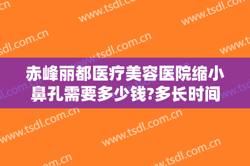 赤峰丽都医疗美容医院缩小鼻孔需要多少钱?多长时间恢复?