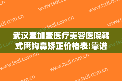 武汉壹加壹医疗美容医院韩式鹰钩鼻矫正价格表!靠谱吗?(鹰钩鼻矫正价钱)