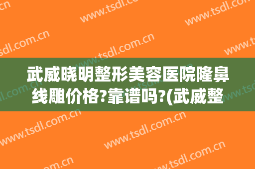 武威晓明整形美容医院隆鼻线雕价格?靠谱吗?(武威整容哪家好)