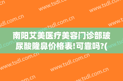 南阳艾美医疗美容门诊部玻尿酸隆鼻价格表!可靠吗?(南宁艾美整形是正规医院吗)