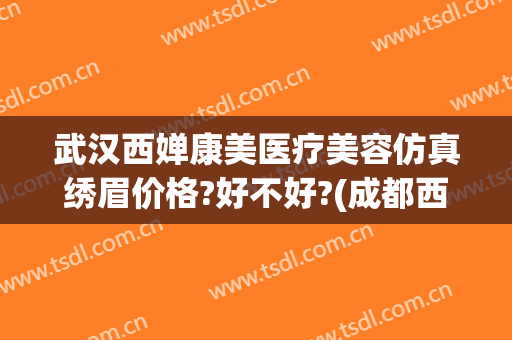 武汉西婵康美医疗美容仿真绣眉价格?好不好?(成都西婵医美)