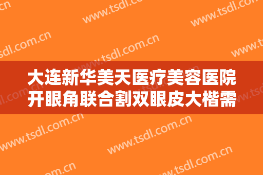 大连新华美天医疗美容医院开眼角联合割双眼皮大楷需要多少钱?需要多久恢复?