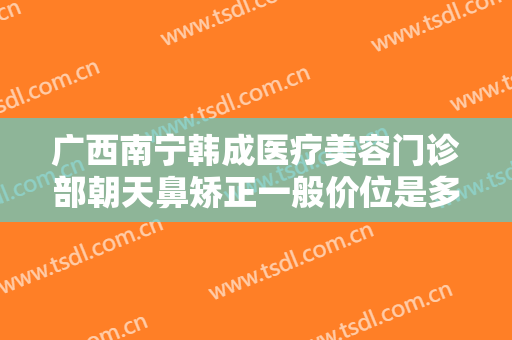 广西南宁韩成医疗美容门诊部朝天鼻矫正一般价位是多少费用?多长时间恢复?