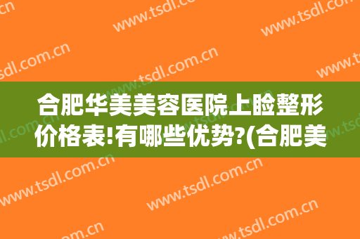 合肥华美美容医院上睑整形价格表!有哪些优势?(合肥美姿美整形医院)