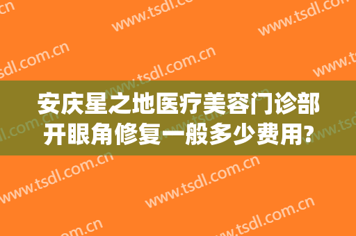 安庆星之地医疗美容门诊部开眼角修复一般多少费用?靠谱吗?(安庆星之地医疗美容怎么样)