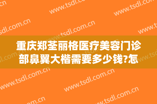 重庆郑荃丽格医疗美容门诊部鼻翼大楷需要多少钱?怎么样?(重庆郑荃丽格口碑怎样)