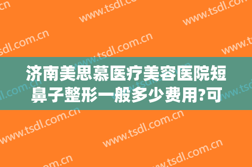 济南美思慕医疗美容医院短鼻子整形一般多少费用?可靠吗?(美容院整鼻子多少钱)