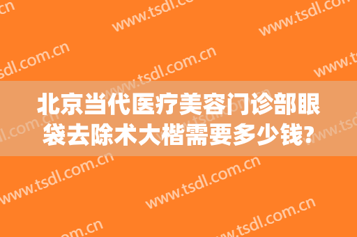 北京当代医疗美容门诊部眼袋去除术大楷需要多少钱?好不好?(北京哪家医院做眼袋手术效果比较好)
