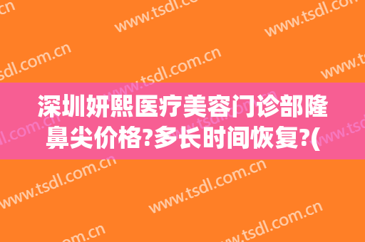 深圳妍熙医疗美容门诊部隆鼻尖价格?多长时间恢复?(瑞妍熙医疗整形医院)