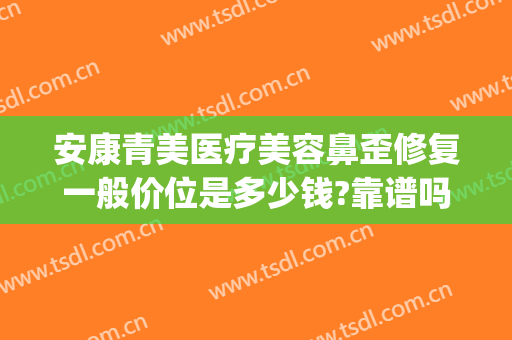 安康青美医疗美容鼻歪修复一般价位是多少钱?靠谱吗?(安康青美医疗美容地址)