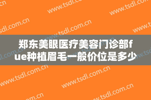 郑东美眼医疗美容门诊部fue种植眉毛一般价位是多少费用?多长时间恢复?
