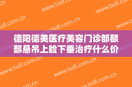 德阳德美医疗美容门诊部额部悬吊上睑下垂治疗什么价格?需要多久恢复?