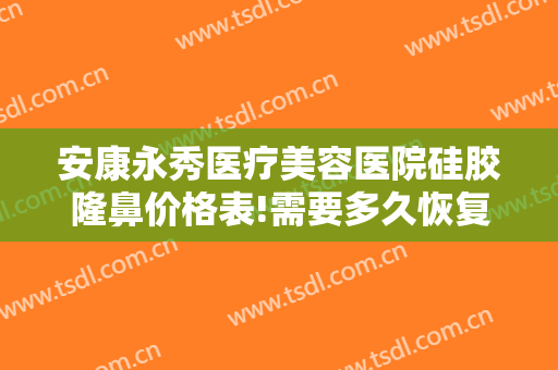安康永秀医疗美容医院硅胶隆鼻价格表!需要多久恢复?