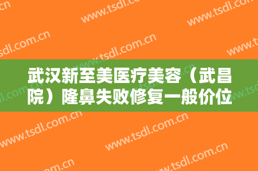 武汉新至美医疗美容（武昌院）隆鼻失败修复一般价位是多少费用?有哪些优势?