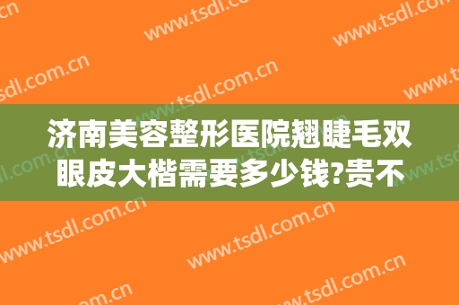济南美容整形医院翘睫毛双眼皮大楷需要多少钱?贵不贵?(济南做双眼皮大概多少钱)