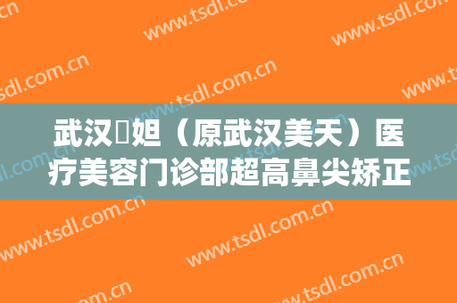 武汉媄妲（原武汉美天）医疗美容门诊部超高鼻尖矫正多少钱?好不好?(武汉媄妲整形)