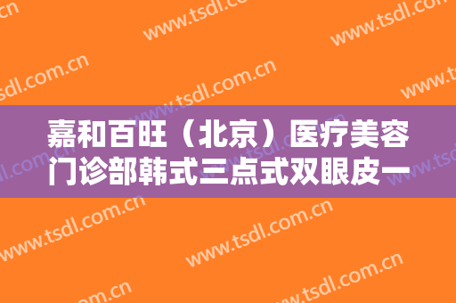 嘉和百旺（北京）医疗美容门诊部韩式三点式双眼皮一般多少钱?靠谱吗?