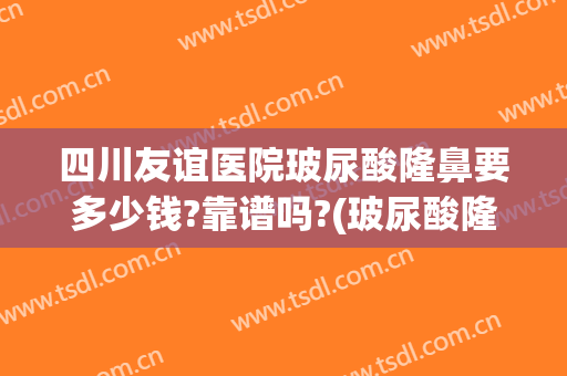 四川友谊医院玻尿酸隆鼻要多少钱?靠谱吗?(玻尿酸隆鼻成都价格)