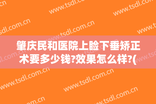 肇庆民和医院上睑下垂矫正术要多少钱?效果怎么样?(做一个上睑下垂矫正术要多少钱)
