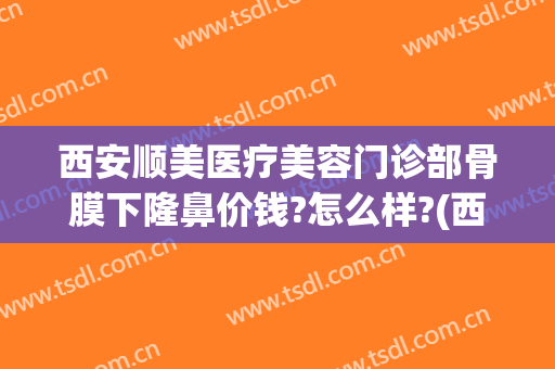 西安顺美医疗美容门诊部骨膜下隆鼻价钱?怎么样?(西安好的医院隆鼻)