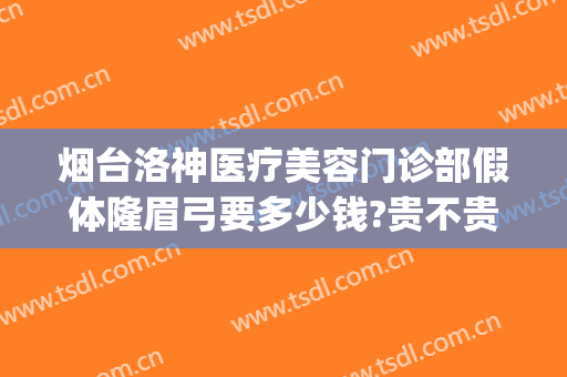 烟台洛神医疗美容门诊部假体隆眉弓要多少钱?贵不贵?(烟台虎牙矫正需要多少钱~洛神口腔在哪了呢)