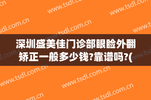 深圳盛美佳门诊部眼睑外翻矫正一般多少钱?靠谱吗?(眼睑外翻矫正手术费用圣嘉新)