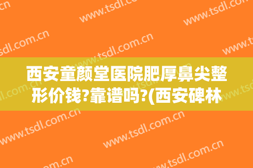 西安童颜堂医院肥厚鼻尖整形价钱?靠谱吗?(西安碑林区童颜堂整形医院)