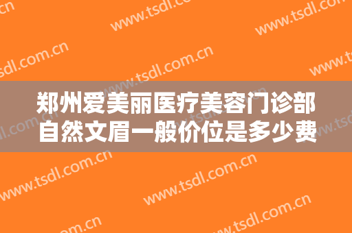 郑州爱美丽医疗美容门诊部自然文眉一般价位是多少费用?怎么样?