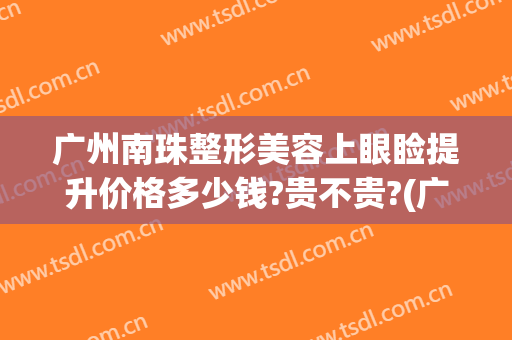 广州南珠整形美容上眼睑提升价格多少钱?贵不贵?(广州南珠整形口碑怎样)