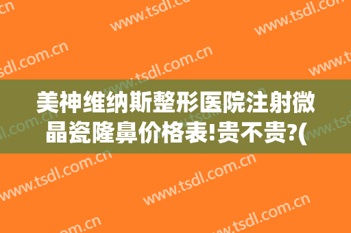 美神维纳斯整形医院注射微晶瓷隆鼻价格表!贵不贵?(微晶瓷隆鼻大概多少钱)
