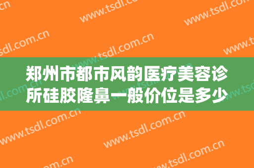 郑州市都市风韵医疗美容诊所硅胶隆鼻一般价位是多少?贵不贵?(郑州美莱医疗整形美容)