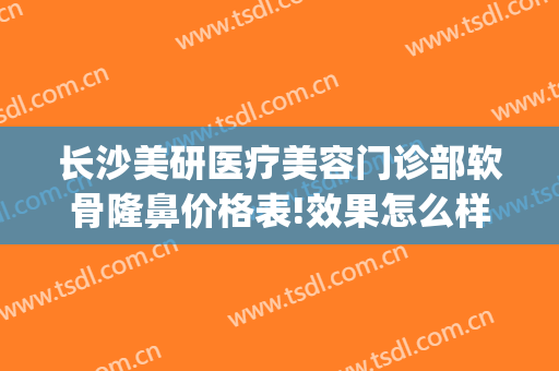 长沙美研医疗美容门诊部软骨隆鼻价格表!效果怎么样?(长沙雅美整形价格表)