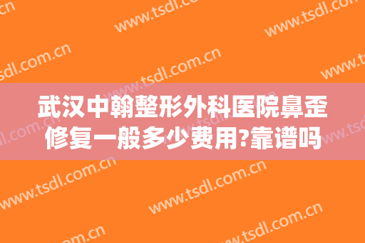 武汉中翰整形外科医院鼻歪修复一般多少费用?靠谱吗?(武汉中翰整形外科医院正规吗)