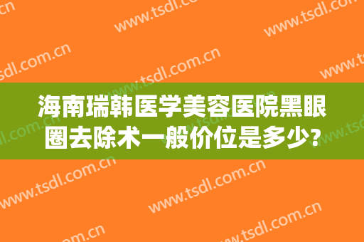 海南瑞韩医学美容医院黑眼圈去除术一般价位是多少?可靠吗?(海南韩美医学美容医院怎么样)