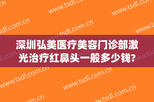 深圳弘美医疗美容门诊部激光治疗红鼻头一般多少钱?效果怎么样?(深圳弘美医院怎么样)