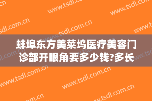 蚌埠东方美莱坞医疗美容门诊部开眼角要多少钱?多长时间恢复?(蚌埠美莱坞医院)