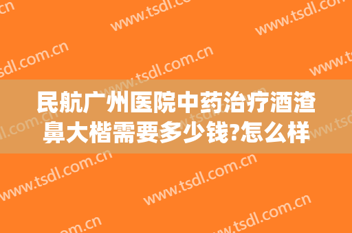 民航广州医院中药治疗酒渣鼻大楷需要多少钱?怎么样?(酒渣鼻去医院治疗需要花费多少钱)